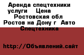 Аренда спецтехники (услуги) › Цена ­ 1 000 - Ростовская обл., Ростов-на-Дону г. Авто » Спецтехника   